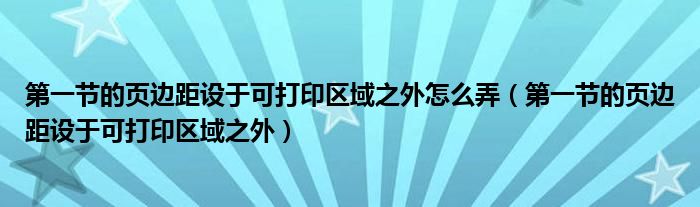 第一节的页边距设于可打印区域之外怎么弄（第一节的页边距设于可打印区域之外）