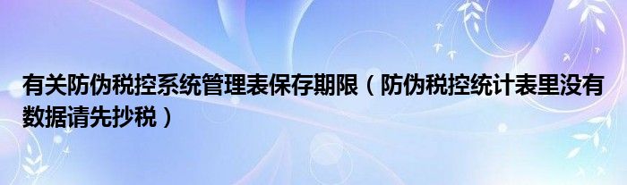 有关防伪税控系统管理表保存期限（防伪税控统计表里没有数据请先抄税）