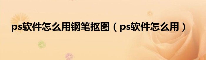 ps软件怎么用钢笔抠图（ps软件怎么用）