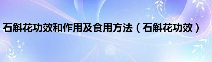 石斛花功效和作用及食用方法（石斛花功效）