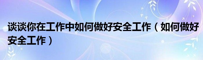 谈谈你在工作中如何做好安全工作（如何做好安全工作）