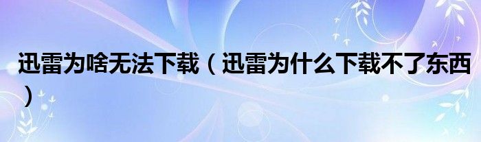 迅雷为啥无法下载（迅雷为什么下载不了东西）