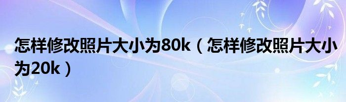 怎样修改照片大小为80k（怎样修改照片大小为20k）