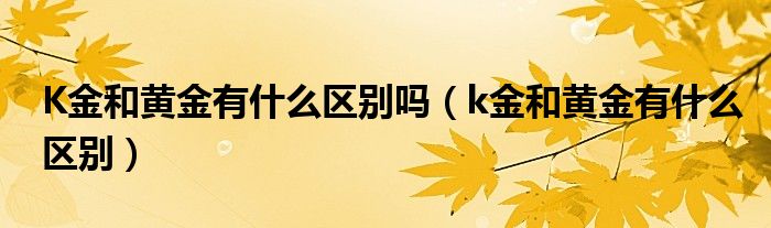 K金和黄金有什么区别吗（k金和黄金有什么区别）