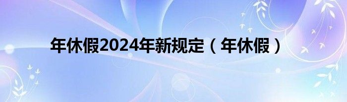 年休假2024年新规定（年休假）