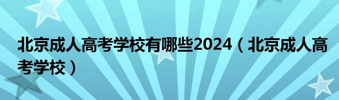 北京成人高考学校有哪些2024（北京成人高考学校）