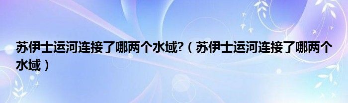 苏伊士运河连接了哪两个水域?（苏伊士运河连接了哪两个水域）