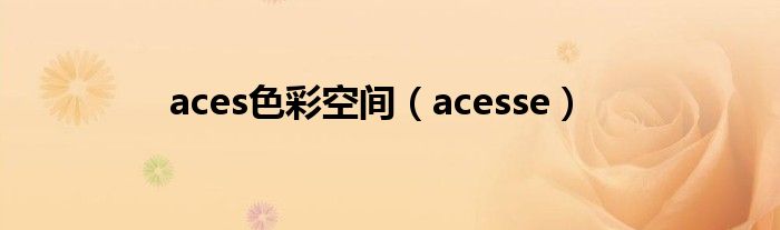 aces色彩空间（acesse）