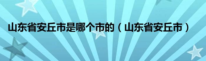 山东省安丘市是哪个市的（山东省安丘市）