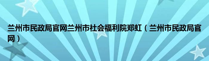 兰州市民政局官网兰州市社会福利院郑虹（兰州市民政局官网）