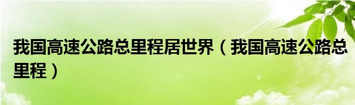 我国高速公路总里程居世界（我国高速公路总里程）