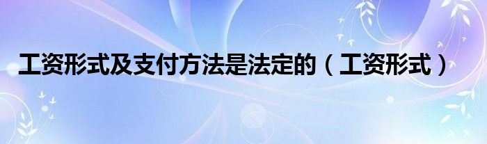 工资形式及支付方法是法定的（工资形式）