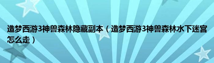 造梦西游3神兽森林隐藏副本（造梦西游3神兽森林水下迷宫怎么走）