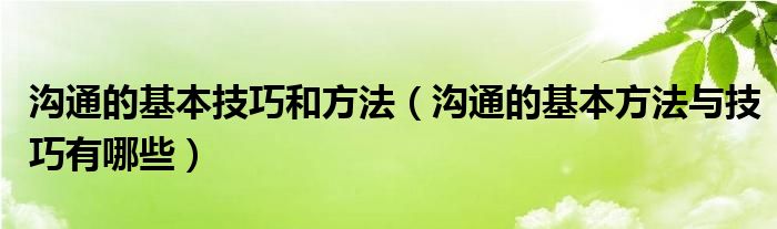 沟通的基本技巧和方法（沟通的基本方法与技巧有哪些）