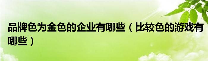 品牌色为金色的企业有哪些（比较色的游戏有哪些）