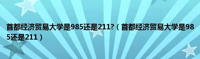 首都经济贸易大学是985还是211?（首都经济贸易大学是985还是211）