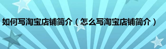 如何写淘宝店铺简介（怎么写淘宝店铺简介）