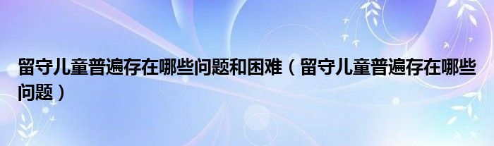 留守儿童普遍存在哪些问题和困难（留守儿童普遍存在哪些问题）