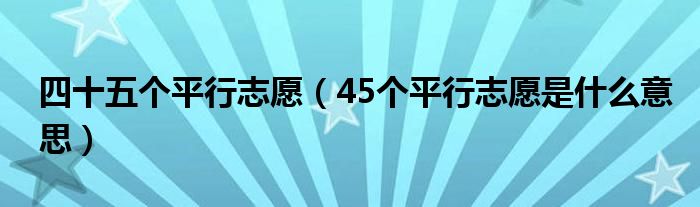 四十五个平行志愿（45个平行志愿是什么意思）