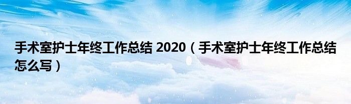 手术室护士年终工作总结 2020（手术室护士年终工作总结怎么写）