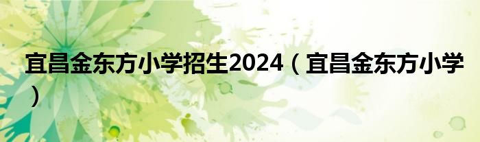 宜昌金东方小学招生2024（宜昌金东方小学）