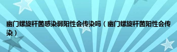 幽门螺旋杆菌感染弱阳性会传染吗（幽门螺旋杆菌阳性会传染）