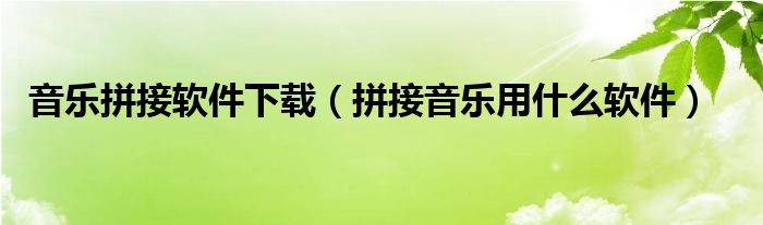 音乐拼接软件下载（拼接音乐用什么软件）