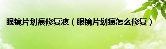 眼镜片划痕修复液（眼镜片划痕怎么修复）