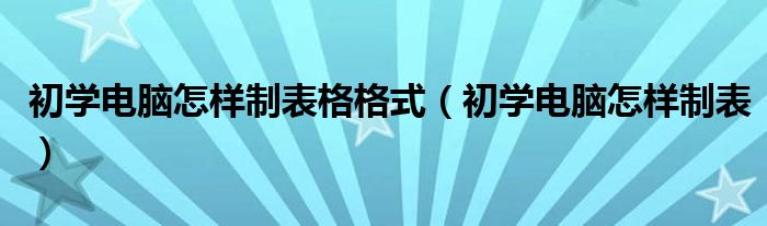 初学电脑怎样制表格格式（初学电脑怎样制表）