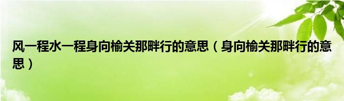 风一程水一程身向榆关那畔行的意思（身向榆关那畔行的意思）