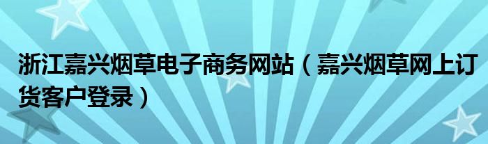 浙江嘉兴烟草电子商务网站（嘉兴烟草网上订货客户登录）