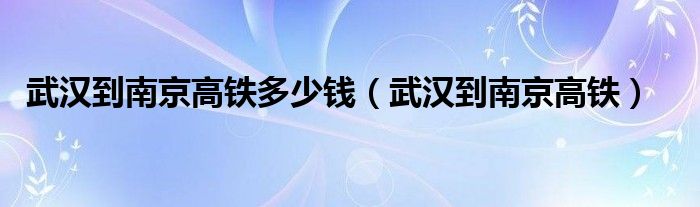 武汉到南京高铁多少钱（武汉到南京高铁）