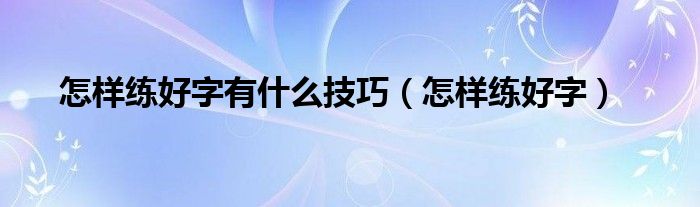 怎样练好字有什么技巧（怎样练好字）