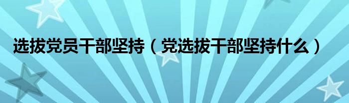 选拔党员干部坚持（党选拔干部坚持什么）