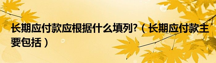 长期应付款应根据什么填列?（长期应付款主要包括）