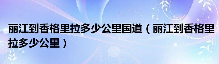 丽江到香格里拉多少公里国道（丽江到香格里拉多少公里）