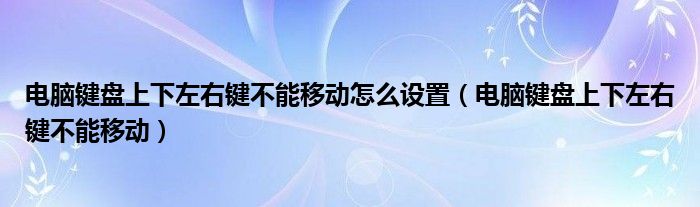 电脑键盘上下左右键不能移动怎么设置（电脑键盘上下左右键不能移动）