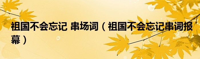 祖国不会忘记 串场词（祖国不会忘记串词报幕）