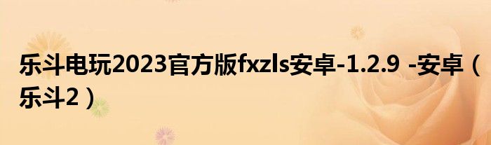 乐斗电玩2023官方版fxzls安卓-1.2.9 -安卓（乐斗2）