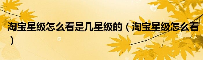 淘宝星级怎么看是几星级的（淘宝星级怎么看）