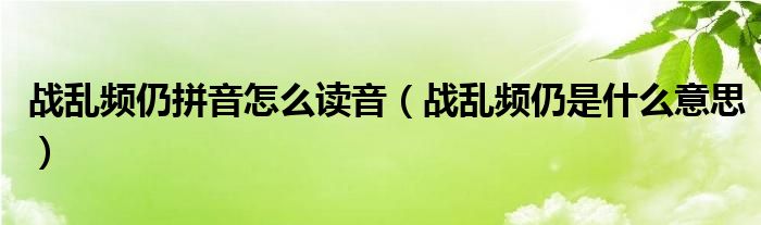 战乱频仍拼音怎么读音（战乱频仍是什么意思）