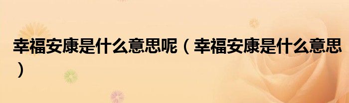 幸福安康是什么意思呢（幸福安康是什么意思）