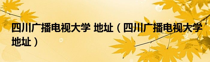 四川广播电视大学 地址（四川广播电视大学地址）