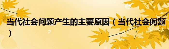 当代社会问题产生的主要原因（当代社会问题）