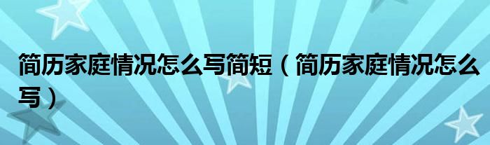 简历家庭情况怎么写简短（简历家庭情况怎么写）