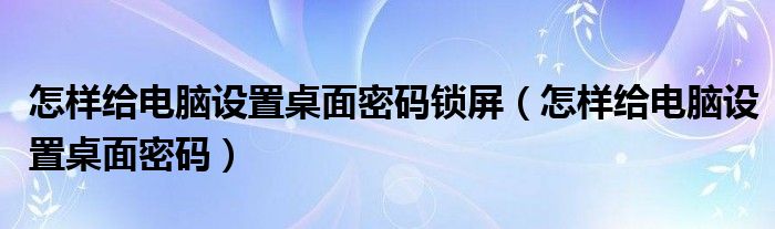 怎样给电脑设置桌面密码锁屏（怎样给电脑设置桌面密码）