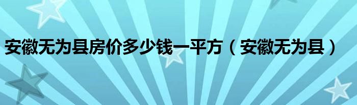 安徽无为县房价多少钱一平方（安徽无为县）