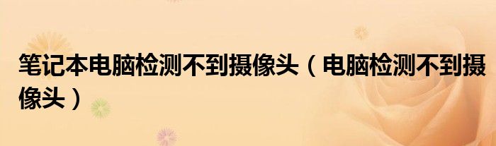 笔记本电脑检测不到摄像头（电脑检测不到摄像头）