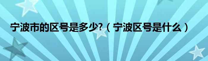 宁波市的区号是多少?（宁波区号是什么）