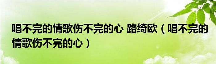 唱不完的情歌伤不完的心 路绮欧（唱不完的情歌伤不完的心）